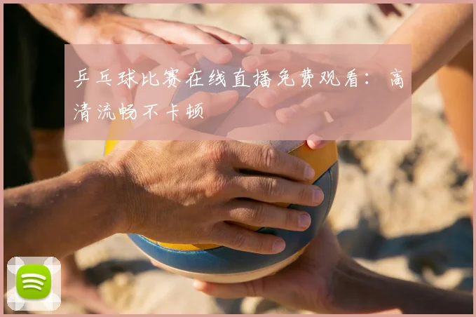 乒乓球比赛在线直播免费观看:高清流畅不卡顿