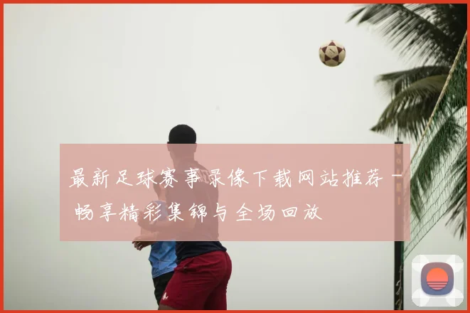 最新足球赛事录像下载网站推荐 - 畅享精彩集锦与全场回放