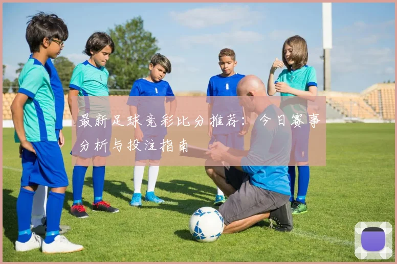 最新足球竞彩比分推荐：今日赛事分析与投注指南