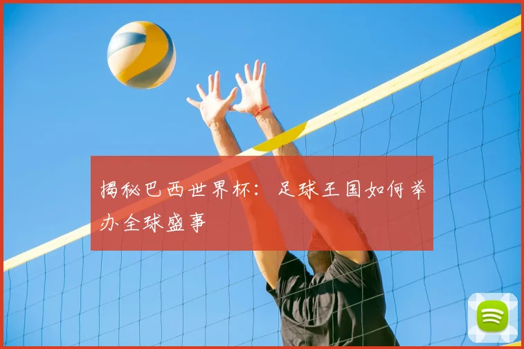 揭秘巴西世界杯：足球王国如何举办全球盛事