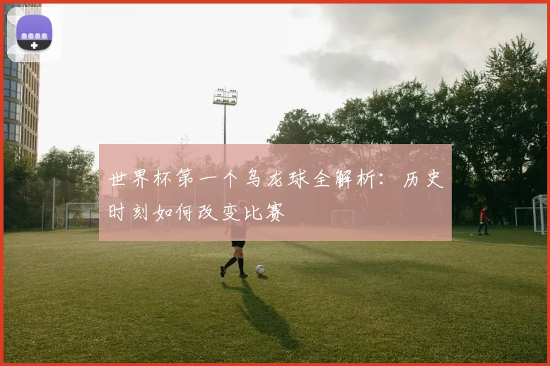 世界杯第一个乌龙球全解析:历史时刻如何改变比赛