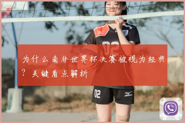 为什么南非世界杯决赛被视为经典?关键看点解析