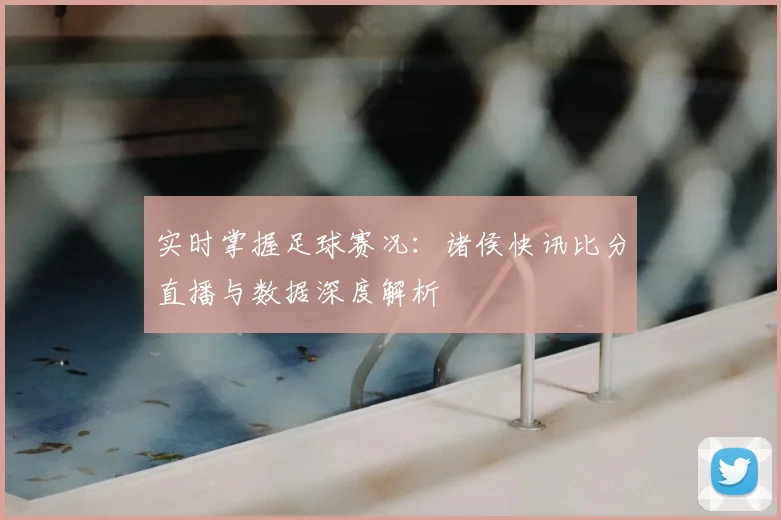 实时掌握足球赛况：诸侯快讯比分直播与数据深度解析