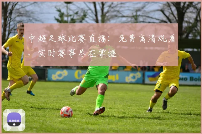 中超足球比赛直播：免费高清观看，实时赛事尽在掌握