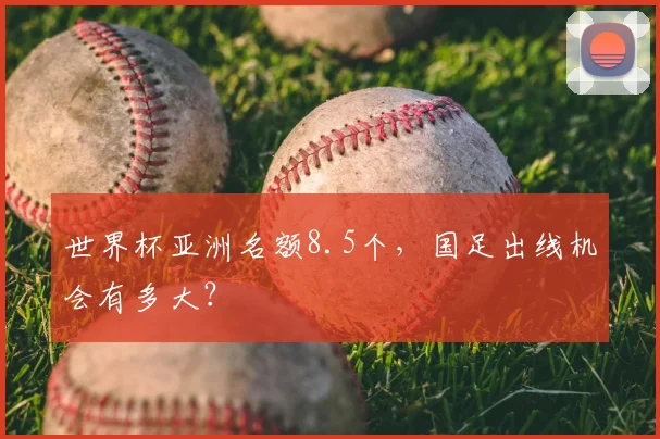 世界杯亚洲名额8.5个,国足出线机会有多大?