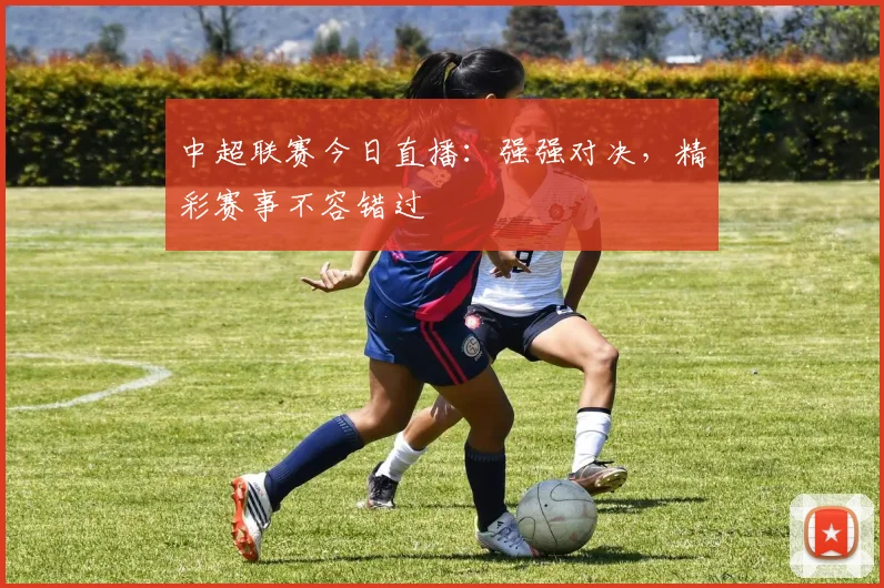 中超联赛今日直播:强强对决,精彩赛事不容错过