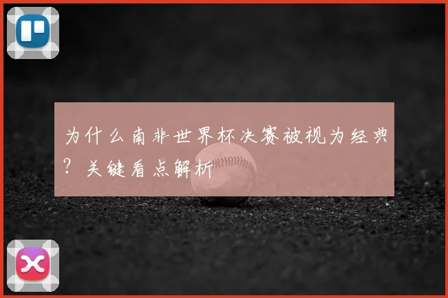为什么南非世界杯决赛被视为经典?关键看点解析