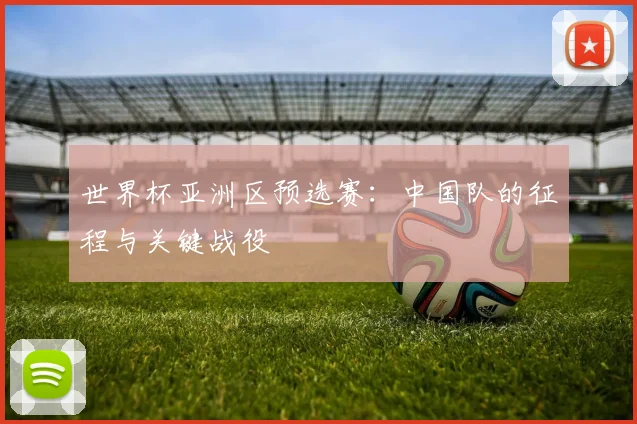 世界杯亚洲区预选赛:中国队的征程与关键战役