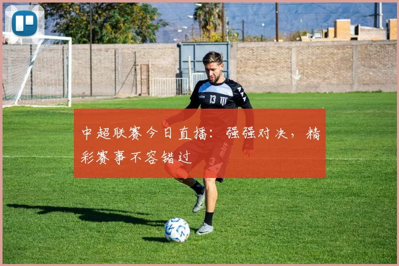 中超联赛今日直播:强强对决,精彩赛事不容错过