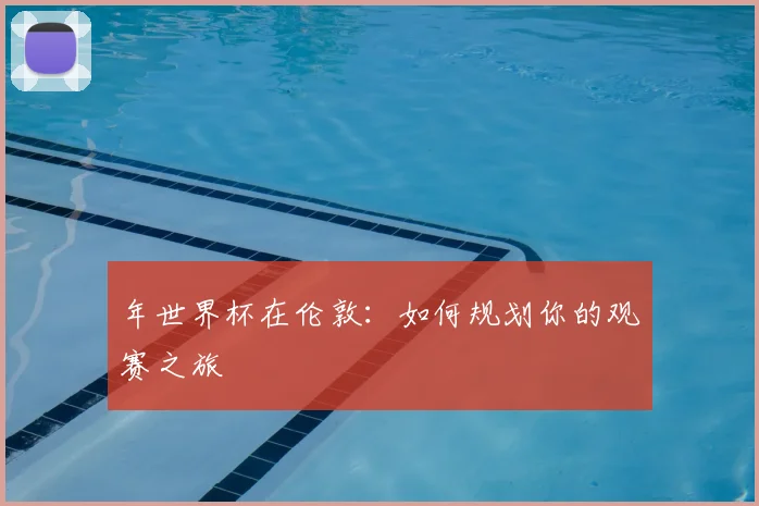 年世界杯在伦敦:如何规划你的观赛之旅