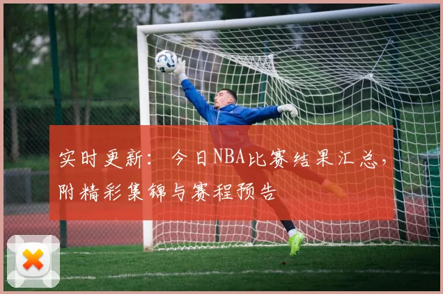 实时更新:今日NBA比赛结果汇总,附精彩集锦与赛程预告