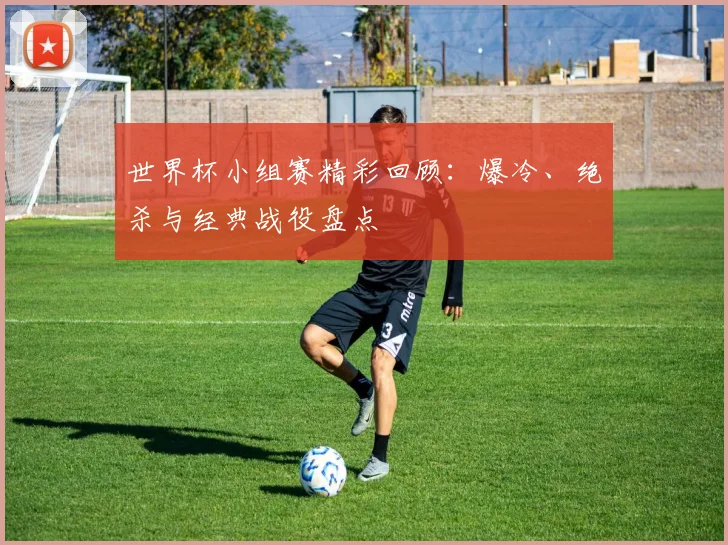 世界杯小组赛精彩回顾：爆冷、绝杀与经典战役盘点