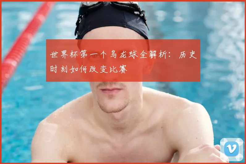 世界杯第一个乌龙球全解析：历史时刻如何改变比赛