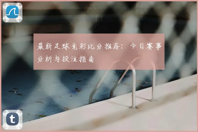 最新足球竞彩比分推荐：今日赛事分析与投注指南