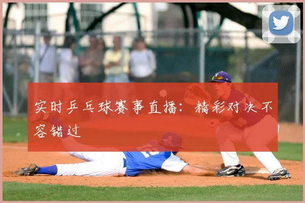 实时乒乓球赛事直播:精彩对决不容错过