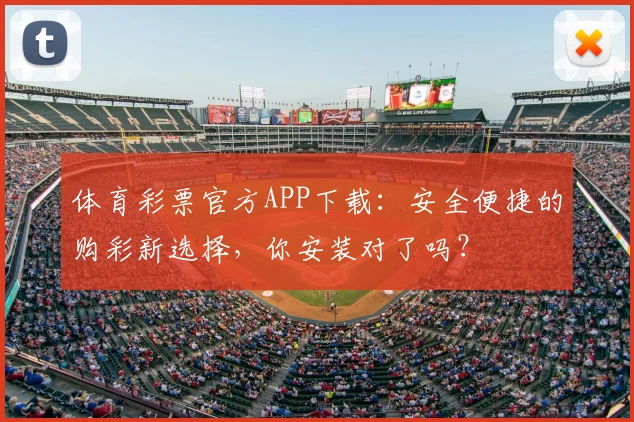 体育彩票官方APP下载：安全便捷的购彩新选择，你安装对了吗？