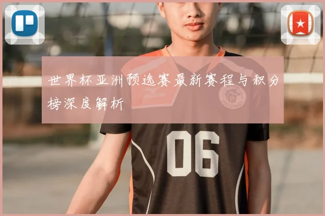 世界杯亚洲预选赛最新赛程与积分榜深度解析