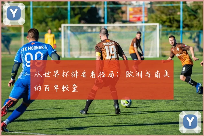 从世界杯排名看格局：欧洲与南美的百年较量