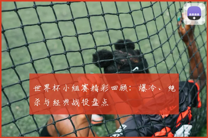 世界杯小组赛精彩回顾：爆冷、绝杀与经典战役盘点