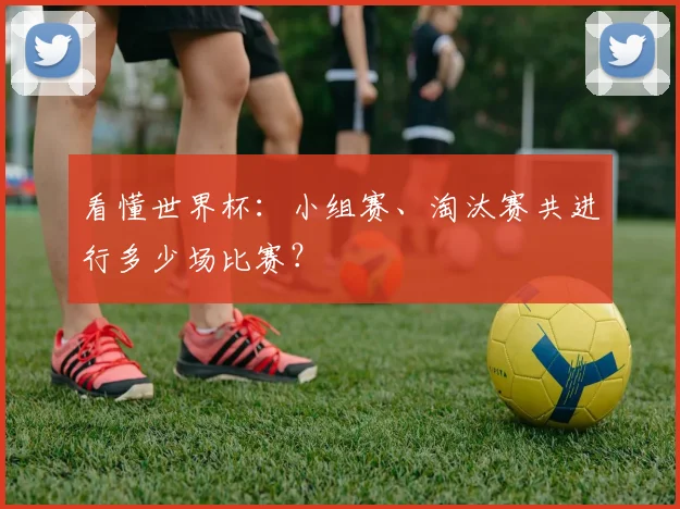 看懂世界杯:小组赛、淘汰赛共进行多少场比赛?