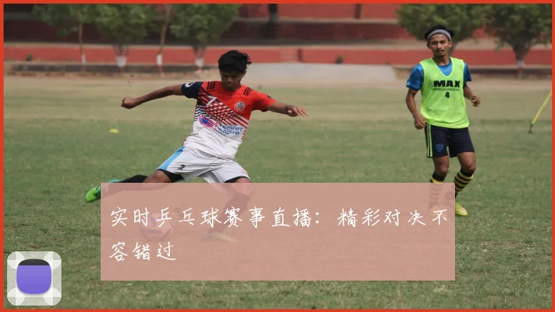 实时乒乓球赛事直播:精彩对决不容错过